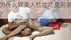 为什么欧美人牲性动交另类？