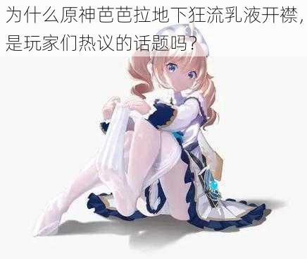 为什么原神芭芭拉地下狂流乳液开襟，是玩家们热议的话题吗？