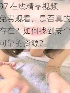 97 在线精品视频免费观看，是否真的存在？如何找到安全可靠的资源？