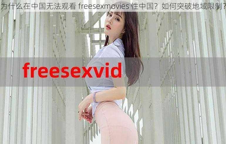 为什么在中国无法观看 freesexmovies 性中国？如何突破地域限制？