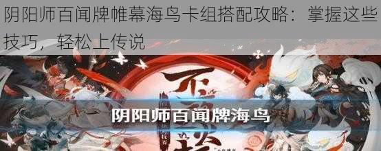 阴阳师百闻牌帷幕海鸟卡组搭配攻略：掌握这些技巧，轻松上传说