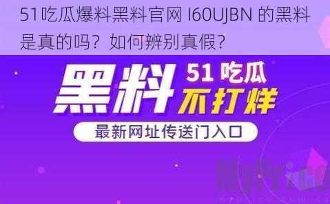 51吃瓜爆料黑料官网 I60UJBN 的黑料是真的吗？如何辨别真假？