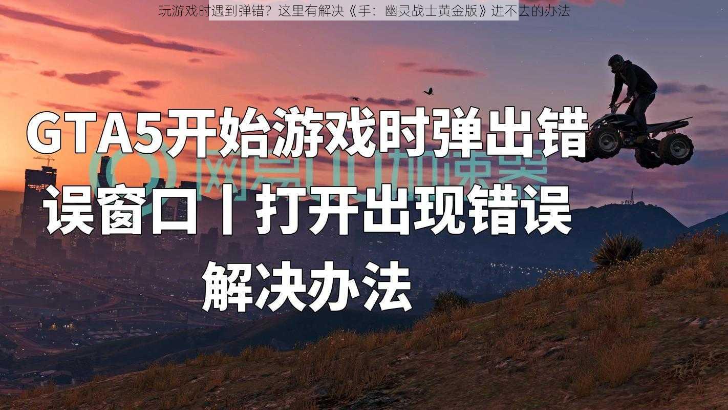 玩游戏时遇到弹错？这里有解决《手：幽灵战士黄金版》进不去的办法