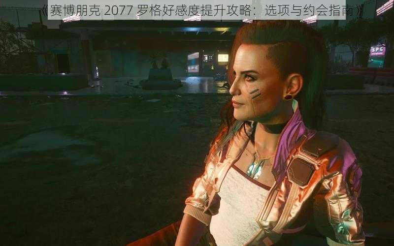 《赛博朋克 2077 罗格好感度提升攻略：选项与约会指南》